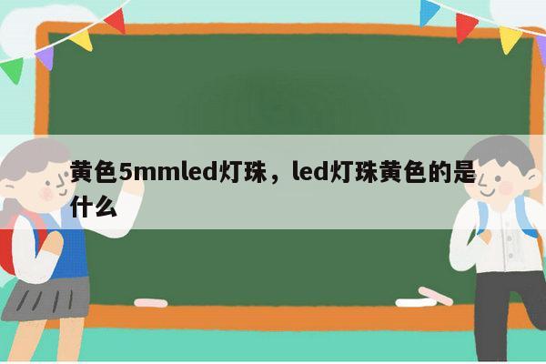 黄色5mmled灯珠，led灯珠黄色的是什么-第1张图片-led灯珠, 贴片led灯珠, 直插led灯珠, 大功率灯珠, 3528灯珠, led灯珠厂家广东台宏光电科技有限公司 服务热线400-689-8189