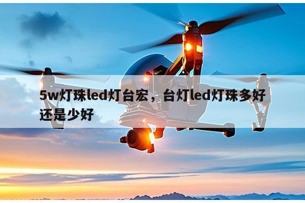 5w灯珠led灯台宏，台灯led灯珠多好还是少好-第1张图片-led灯珠, 贴片led灯珠, 直插led灯珠, 大功率灯珠, 3528灯珠, led灯珠厂家广东台宏光电科技有限公司 服务热线400-689-8189