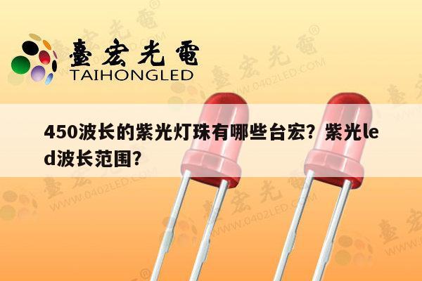 450波长的紫光灯珠有哪些台宏?紫光led波长范围?-第1张图片-led灯珠, 贴片led灯珠, 直插led灯珠, 大功率灯珠, 3528灯珠, led灯珠厂家广东台宏光电科技有限公司 服务热线400-689-8189 450波长的紫光灯珠有哪些台宏?紫光led波长范围?-第1张图片-led灯珠, 贴片led灯珠, 直插led灯珠, 大功率灯珠, 3528灯珠, led灯珠厂家广东台宏光电科技有限公司 服务热线400-689-8189