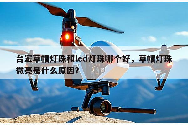 台宏草帽灯珠和led灯珠哪个好，草帽灯珠微亮是什么原因？-第1张图片-led灯珠, 贴片led灯珠, 直插led灯珠, 大功率灯珠, 3528灯珠, led灯珠厂家广东台宏光电科技有限公司 服务热线400-689-8189