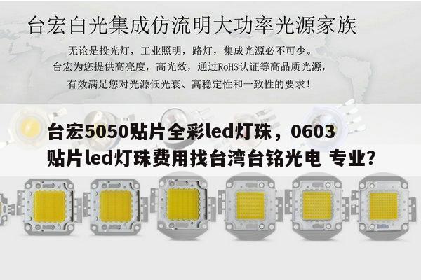 台宏5050贴片全彩led灯珠，0603贴片led灯珠费用找台湾台铭光电 专业？-第1张图片-led灯珠, 贴片led灯珠, 直插led灯珠, 大功率灯珠, 3528灯珠, led灯珠厂家广东台宏光电科技有限公司 服务热线400-689-8189