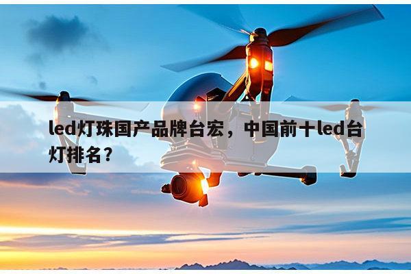 led灯珠国产品牌台宏，中国前十led台灯排名？-第1张图片-led灯珠, 贴片led灯珠, 直插led灯珠, 大功率灯珠, 3528灯珠, led灯珠厂家广东台宏光电科技有限公司 服务热线400-689-8189