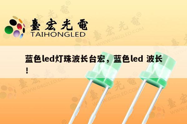 蓝色led灯珠波长台宏，蓝色led 波长！-第1张图片-led灯珠, 贴片led灯珠, 直插led灯珠, 大功率灯珠, 3528灯珠, led灯珠厂家广东台宏光电科技有限公司 服务热线400-689-8189