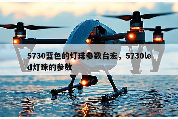 5730蓝色的灯珠参数台宏,5730led灯珠的参数-第1张图片-led灯珠, 贴片led灯珠, 直插led灯珠, 大功率灯珠, 3528灯珠, led灯珠厂家广东台宏光电科技有限公司 服务热线400-689-8189 5730蓝色的灯珠参数台宏,5730led灯珠的参数-第1张图片-led灯珠, 贴片led灯珠, 直插led灯珠, 大功率灯珠, 3528灯珠, led灯珠厂家广东台宏光电科技有限公司 服务热线400-689-8189