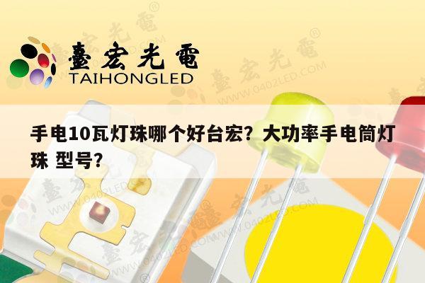手电10瓦灯珠哪个好台宏？大功率手电筒灯珠 型号？-第1张图片-led灯珠, 贴片led灯珠, 直插led灯珠, 大功率灯珠, 3528灯珠, led灯珠厂家广东台宏光电科技有限公司 服务热线400-689-8189