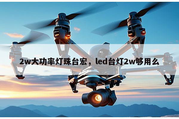 2w大功率灯珠台宏，led台灯2w够用么-第1张图片-led灯珠, 贴片led灯珠, 直插led灯珠, 大功率灯珠, 3528灯珠, led灯珠厂家广东台宏光电科技有限公司 服务热线400-689-8189