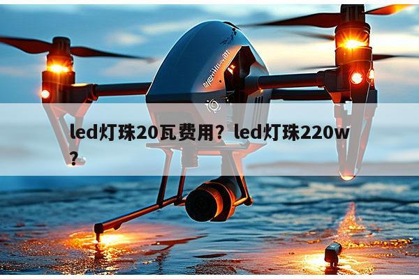 led灯珠20瓦费用？led灯珠220w？-第1张图片-led灯珠, 贴片led灯珠, 直插led灯珠, 大功率灯珠, 3528灯珠, led灯珠厂家广东台宏光电科技有限公司 服务热线400-689-8189