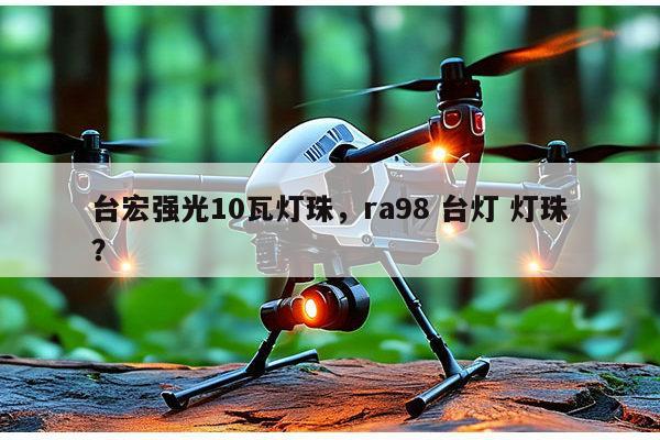 台宏强光10瓦灯珠，ra98 台灯 灯珠？-第1张图片-led灯珠, 贴片led灯珠, 直插led灯珠, 大功率灯珠, 3528灯珠, led灯珠厂家广东台宏光电科技有限公司 服务热线400-689-8189