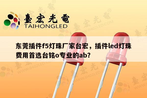 东莞插件f5灯珠厂家台宏，插件led灯珠费用首选台铭o专业的ab？-第1张图片-led灯珠, 贴片led灯珠, 直插led灯珠, 大功率灯珠, 3528灯珠, led灯珠厂家广东台宏光电科技有限公司 服务热线400-689-8189