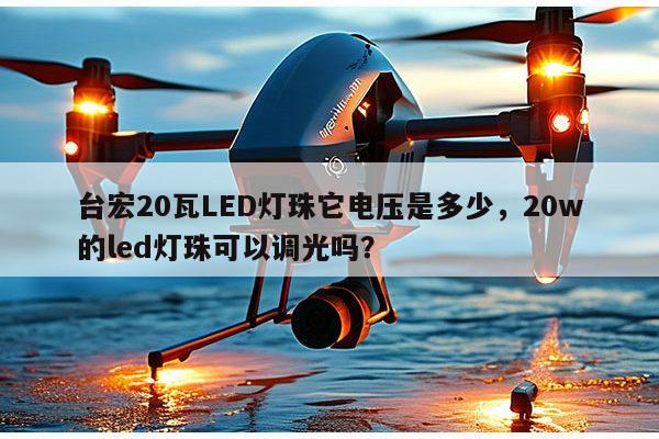 台宏20瓦LED灯珠它电压是多少,20w的led灯珠可以调光吗?-第1张图片-led灯珠, 贴片led灯珠, 直插led灯珠, 大功率灯珠, 3528灯珠, led灯珠厂家广东台宏光电科技有限公司 服务热线400-689-8189 台宏20瓦LED灯珠它电压是多少,20w的led灯珠可以调光吗?-第1张图片-led灯珠, 贴片led灯珠, 直插led灯珠, 大功率灯珠, 3528灯珠, led灯珠厂家广东台宏光电科技有限公司 服务热线400-689-8189