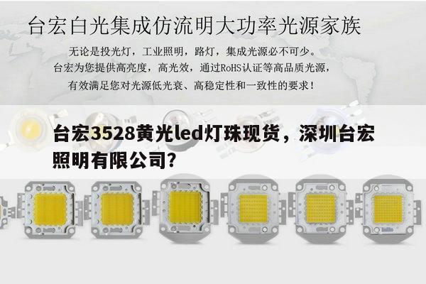 台宏3528黄光led灯珠现货，深圳台宏照明有限公司？-第1张图片-led灯珠, 贴片led灯珠, 直插led灯珠, 大功率灯珠, 3528灯珠, led灯珠厂家广东台宏光电科技有限公司 服务热线400-689-8189