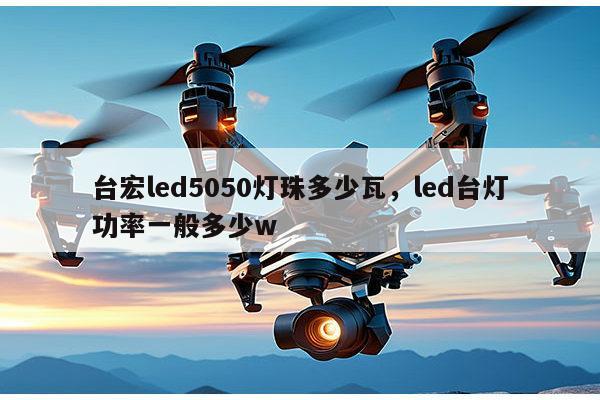 台宏led5050灯珠多少瓦，led台灯功率一般多少w-第1张图片-led灯珠, 贴片led灯珠, 直插led灯珠, 大功率灯珠, 3528灯珠, led灯珠厂家广东台宏光电科技有限公司 服务热线400-689-8189