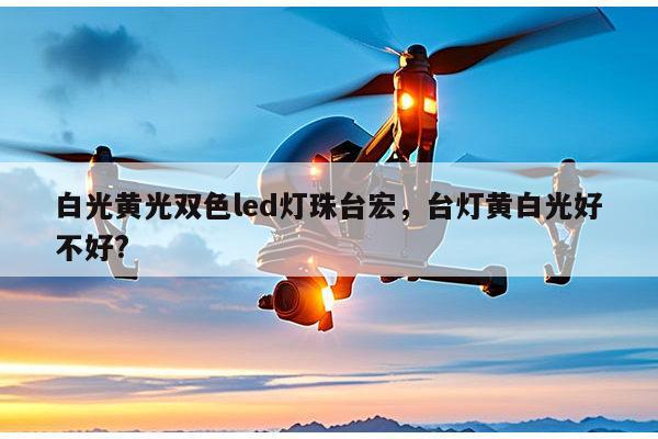 白光黄光双色led灯珠台宏，台灯黄白光好不好?-第1张图片-led灯珠, 贴片led灯珠, 直插led灯珠, 大功率灯珠, 3528灯珠, led灯珠厂家广东台宏光电科技有限公司 服务热线400-689-8189