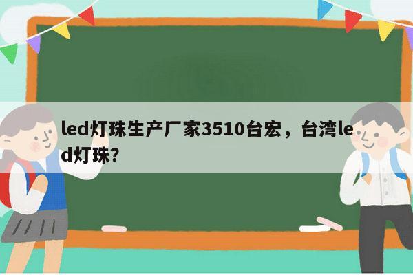led灯珠生产厂家3510台宏，台湾led灯珠？-第1张图片-led灯珠, 贴片led灯珠, 直插led灯珠, 大功率灯珠, 3528灯珠, led灯珠厂家广东台宏光电科技有限公司 服务热线400-689-8189