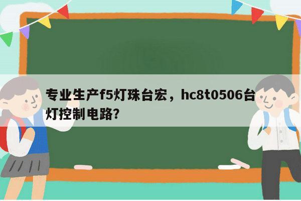 专业生产f5灯珠台宏，hc8t0506台灯控制电路？-第1张图片-led灯珠, 贴片led灯珠, 直插led灯珠, 大功率灯珠, 3528灯珠, led灯珠厂家广东台宏光电科技有限公司 服务热线400-689-8189