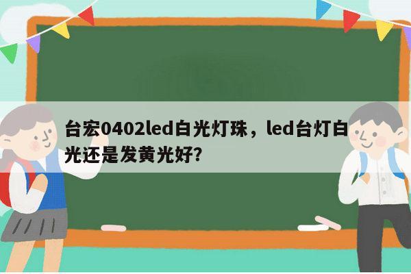 台宏0402led白光灯珠,led台灯白光还是发黄光好?-第1张图片-led灯珠, 贴片led灯珠, 直插led灯珠, 大功率灯珠, 3528灯珠, led灯珠厂家广东台宏光电科技有限公司 服务热线400-689-8189 台宏0402led白光灯珠,led台灯白光还是发黄光好?-第1张图片-led灯珠, 贴片led灯珠, 直插led灯珠, 大功率灯珠, 3528灯珠, led灯珠厂家广东台宏光电科技有限公司 服务热线400-689-8189