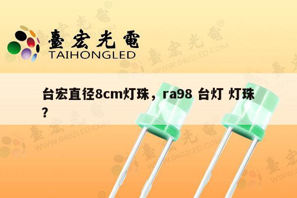 台宏直径8cm灯珠，ra98 台灯 灯珠？-第1张图片-led灯珠, 贴片led灯珠, 直插led灯珠, 大功率灯珠, 3528灯珠, led灯珠厂家广东台宏光电科技有限公司 服务热线400-689-8189