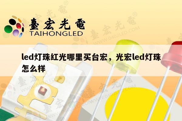 led灯珠红光哪里买台宏，光宏led灯珠怎么样-第1张图片-led灯珠, 贴片led灯珠, 直插led灯珠, 大功率灯珠, 3528灯珠, led灯珠厂家广东台宏光电科技有限公司 服务热线400-689-8189