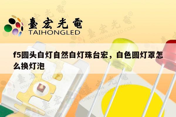 f5圆头白灯自然白灯珠台宏,白色圆灯罩怎么换灯泡-第1张图片-led灯珠, 贴片led灯珠, 直插led灯珠, 大功率灯珠, 3528灯珠, led灯珠厂家广东台宏光电科技有限公司 服务热线400-689-8189 f5圆头白灯自然白灯珠台宏,白色圆灯罩怎么换灯泡-第1张图片-led灯珠, 贴片led灯珠, 直插led灯珠, 大功率灯珠, 3528灯珠, led灯珠厂家广东台宏光电科技有限公司 服务热线400-689-8189