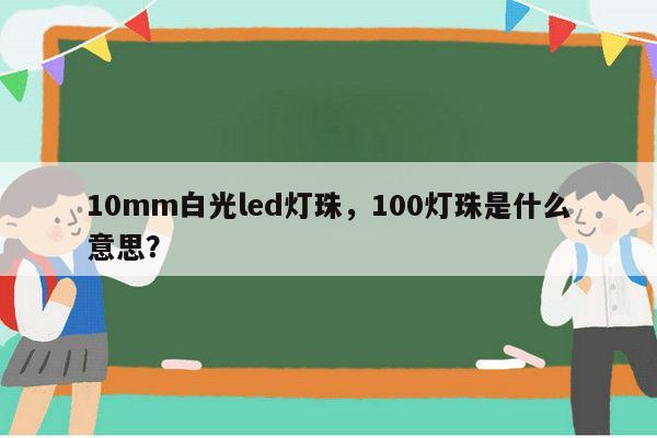 10mm白光led灯珠,100灯珠是什么意思?-第1张图片-led灯珠, 贴片led灯珠, 直插led灯珠, 大功率灯珠, 3528灯珠, led灯珠厂家广东台宏光电科技有限公司 服务热线400-689-8189 10mm白光led灯珠,100灯珠是什么意思?-第1张图片-led灯珠, 贴片led灯珠, 直插led灯珠, 大功率灯珠, 3528灯珠, led灯珠厂家广东台宏光电科技有限公司 服务热线400-689-8189