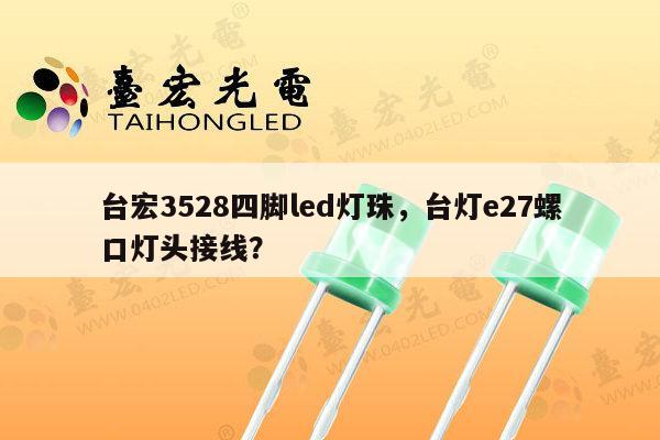 台宏3528四脚led灯珠,台灯e27螺口灯头接线?-第1张图片-led灯珠, 贴片led灯珠, 直插led灯珠, 大功率灯珠, 3528灯珠, led灯珠厂家广东台宏光电科技有限公司 服务热线400-689-8189 台宏3528四脚led灯珠,台灯e27螺口灯头接线?-第1张图片-led灯珠, 贴片led灯珠, 直插led灯珠, 大功率灯珠, 3528灯珠, led灯珠厂家广东台宏光电科技有限公司 服务热线400-689-8189