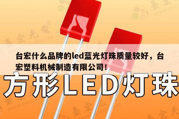 台宏什么品牌的led蓝光灯珠质量较好,台宏塑料机械制造有限公司!-第1张图片-led灯珠, 贴片led灯珠, 直插led灯珠, 大功率灯珠, 3528灯珠, led灯珠厂家广东台宏光电科技有限公司 服务热线400-689-8189 台宏什么品牌的led蓝光灯珠质量较好,台宏塑料机械制造有限公司!-第1张图片-led灯珠, 贴片led灯珠, 直插led灯珠, 大功率灯珠, 3528灯珠, led灯珠厂家广东台宏光电科技有限公司 服务热线400-689-8189