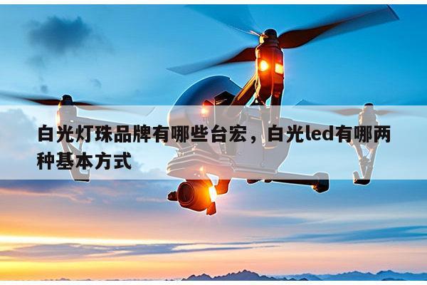 白光灯珠品牌有哪些台宏，白光led有哪两种基本方式-第1张图片-led灯珠, 贴片led灯珠, 直插led灯珠, 大功率灯珠, 3528灯珠, led灯珠厂家广东台宏光电科技有限公司 服务热线400-689-8189