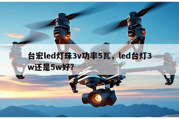 台宏led灯珠3v功率5瓦，led台灯3w还是5w好？-第1张图片-led灯珠, 贴片led灯珠, 直插led灯珠, 大功率灯珠, 3528灯珠, led灯珠厂家广东台宏光电科技有限公司 服务热线400-689-8189