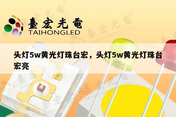 头灯5w黄光灯珠台宏,头灯5w黄光灯珠台宏亮-第1张图片-led灯珠, 贴片led灯珠, 直插led灯珠, 大功率灯珠, 3528灯珠, led灯珠厂家广东台宏光电科技有限公司 服务热线400-689-8189 头灯5w黄光灯珠台宏,头灯5w黄光灯珠台宏亮-第1张图片-led灯珠, 贴片led灯珠, 直插led灯珠, 大功率灯珠, 3528灯珠, led灯珠厂家广东台宏光电科技有限公司 服务热线400-689-8189
