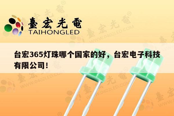 台宏365灯珠哪个国家的好,台宏电子科技有限公司!-第1张图片-led灯珠, 贴片led灯珠, 直插led灯珠, 大功率灯珠, 3528灯珠, led灯珠厂家广东台宏光电科技有限公司 服务热线400-689-8189 台宏365灯珠哪个国家的好,台宏电子科技有限公司!-第1张图片-led灯珠, 贴片led灯珠, 直插led灯珠, 大功率灯珠, 3528灯珠, led灯珠厂家广东台宏光电科技有限公司 服务热线400-689-8189