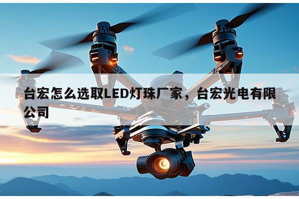 台宏怎么选取LED灯珠厂家,台宏光电有限公司-第1张图片-led灯珠, 贴片led灯珠, 直插led灯珠, 大功率灯珠, 3528灯珠, led灯珠厂家广东台宏光电科技有限公司 服务热线400-689-8189 台宏怎么选取LED灯珠厂家,台宏光电有限公司-第1张图片-led灯珠, 贴片led灯珠, 直插led灯珠, 大功率灯珠, 3528灯珠, led灯珠厂家广东台宏光电科技有限公司 服务热线400-689-8189