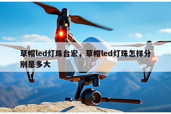 草帽led灯珠台宏，草帽led灯珠怎样分别是多大-第1张图片-led灯珠, 贴片led灯珠, 直插led灯珠, 大功率灯珠, 3528灯珠, led灯珠厂家广东台宏光电科技有限公司 服务热线400-689-8189