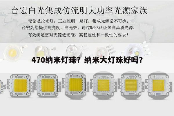 470纳米灯珠？纳米大灯珠好吗？-第1张图片-led灯珠, 贴片led灯珠, 直插led灯珠, 大功率灯珠, 3528灯珠, led灯珠厂家广东台宏光电科技有限公司 服务热线400-689-8189