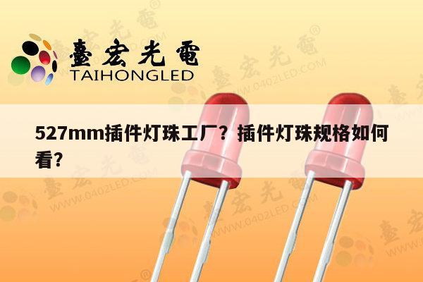 527mm插件灯珠工厂？插件灯珠规格如何看？-第1张图片-led灯珠, 贴片led灯珠, 直插led灯珠, 大功率灯珠, 3528灯珠, led灯珠厂家广东台宏光电科技有限公司 服务热线400-689-8189