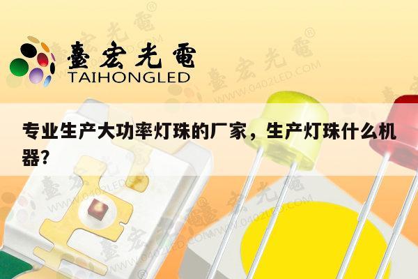 专业生产大功率灯珠的厂家，生产灯珠什么机器？-第1张图片-led灯珠, 贴片led灯珠, 直插led灯珠, 大功率灯珠, 3528灯珠, led灯珠厂家广东台宏光电科技有限公司 服务热线400-689-8189