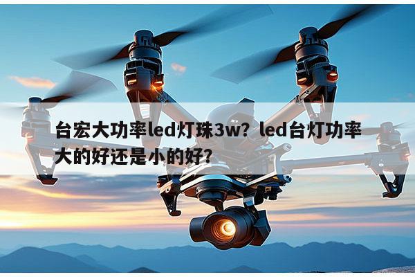 台宏大功率led灯珠3w？led台灯功率大的好还是小的好？-第1张图片-led灯珠, 贴片led灯珠, 直插led灯珠, 大功率灯珠, 3528灯珠, led灯珠厂家广东台宏光电科技有限公司 服务热线400-689-8189