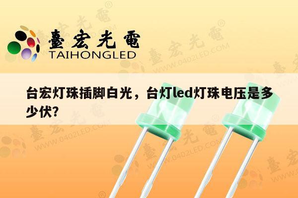 台宏灯珠插脚白光,台灯led灯珠电压是多少伏?-第1张图片-led灯珠, 贴片led灯珠, 直插led灯珠, 大功率灯珠, 3528灯珠, led灯珠厂家广东台宏光电科技有限公司 服务热线400-689-8189 台宏灯珠插脚白光,台灯led灯珠电压是多少伏?-第1张图片-led灯珠, 贴片led灯珠, 直插led灯珠, 大功率灯珠, 3528灯珠, led灯珠厂家广东台宏光电科技有限公司 服务热线400-689-8189