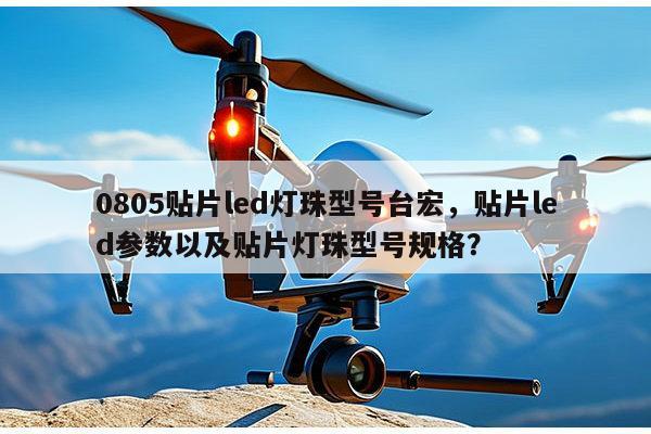 0805贴片led灯珠型号台宏，贴片led参数以及贴片灯珠型号规格？-第1张图片-led灯珠, 贴片led灯珠, 直插led灯珠, 大功率灯珠, 3528灯珠, led灯珠厂家广东台宏光电科技有限公司 服务热线400-689-8189