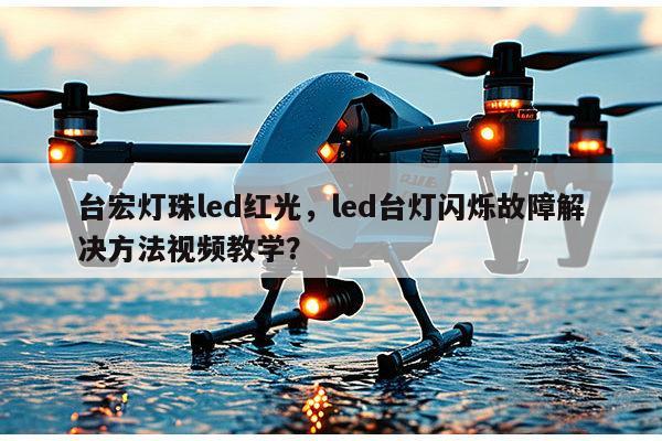 台宏灯珠led红光，led台灯闪烁故障解决方法视频教学？-第1张图片-led灯珠, 贴片led灯珠, 直插led灯珠, 大功率灯珠, 3528灯珠, led灯珠厂家广东台宏光电科技有限公司 服务热线400-689-8189