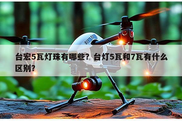 台宏5瓦灯珠有哪些？台灯5瓦和7瓦有什么区别？-第1张图片-led灯珠, 贴片led灯珠, 直插led灯珠, 大功率灯珠, 3528灯珠, led灯珠厂家广东台宏光电科技有限公司 服务热线400-689-8189