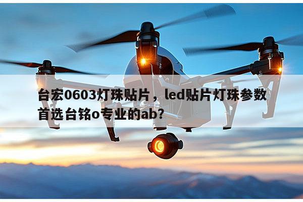 台宏0603灯珠贴片，led贴片灯珠参数首选台铭o专业的ab？-第1张图片-led灯珠, 贴片led灯珠, 直插led灯珠, 大功率灯珠, 3528灯珠, led灯珠厂家广东台宏光电科技有限公司 服务热线400-689-8189