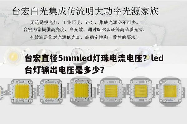 台宏直径5mmled灯珠电流电压？led台灯输出电压是多少？-第1张图片-led灯珠, 贴片led灯珠, 直插led灯珠, 大功率灯珠, 3528灯珠, led灯珠厂家广东台宏光电科技有限公司 服务热线400-689-8189