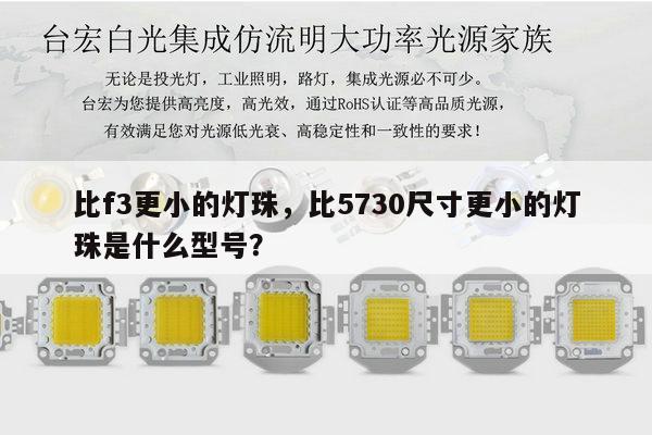 比f3更小的灯珠,比5730尺寸更小的灯珠是什么型号?-第1张图片-led灯珠, 贴片led灯珠, 直插led灯珠, 大功率灯珠, 3528灯珠, led灯珠厂家广东台宏光电科技有限公司 服务热线400-689-8189 比f3更小的灯珠,比5730尺寸更小的灯珠是什么型号?-第1张图片-led灯珠, 贴片led灯珠, 直插led灯珠, 大功率灯珠, 3528灯珠, led灯珠厂家广东台宏光电科技有限公司 服务热线400-689-8189