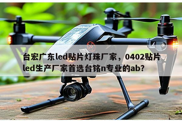 台宏广东led贴片灯珠厂家,0402贴片led生产厂家首选台铭n专业的ab?-第1张图片-led灯珠, 贴片led灯珠, 直插led灯珠, 大功率灯珠, 3528灯珠, led灯珠厂家广东台宏光电科技有限公司 服务热线400-689-8189 台宏广东led贴片灯珠厂家,0402贴片led生产厂家首选台铭n专业的ab?-第1张图片-led灯珠, 贴片led灯珠, 直插led灯珠, 大功率灯珠, 3528灯珠, led灯珠厂家广东台宏光电科技有限公司 服务热线400-689-8189