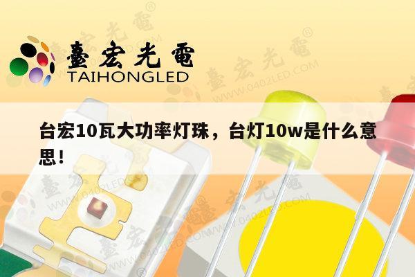 台宏10瓦大功率灯珠，台灯10w是什么意思！-第1张图片-led灯珠, 贴片led灯珠, 直插led灯珠, 大功率灯珠, 3528灯珠, led灯珠厂家广东台宏光电科技有限公司 服务热线400-689-8189