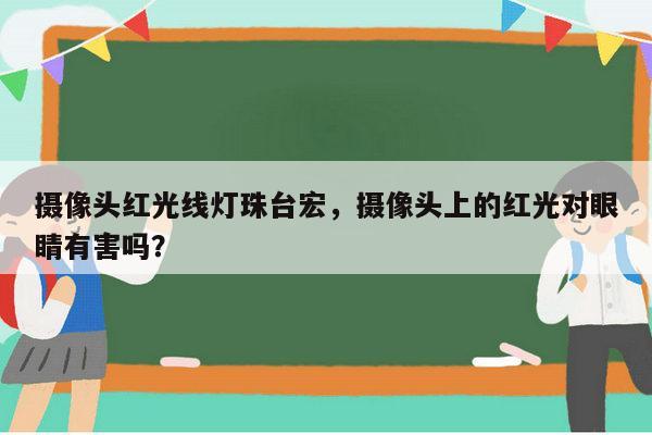 摄像头红光线灯珠台宏,摄像头上的红光对眼睛有害吗?-第1张图片-led灯珠, 贴片led灯珠, 直插led灯珠, 大功率灯珠, 3528灯珠, led灯珠厂家广东台宏光电科技有限公司 服务热线400-689-8189 摄像头红光线灯珠台宏,摄像头上的红光对眼睛有害吗?-第1张图片-led灯珠, 贴片led灯珠, 直插led灯珠, 大功率灯珠, 3528灯珠, led灯珠厂家广东台宏光电科技有限公司 服务热线400-689-8189