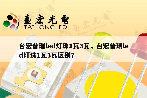 台宏普瑞led灯珠1瓦3瓦，台宏普瑞led灯珠1瓦3瓦区别？-第1张图片-led灯珠, 贴片led灯珠, 直插led灯珠, 大功率灯珠, 3528灯珠, led灯珠厂家广东台宏光电科技有限公司 服务热线400-689-8189