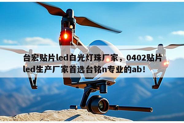 台宏贴片led白光灯珠厂家,0402贴片led生产厂家首选台铭n专业的ab!-第1张图片-led灯珠, 贴片led灯珠, 直插led灯珠, 大功率灯珠, 3528灯珠, led灯珠厂家广东台宏光电科技有限公司 服务热线400-689-8189 台宏贴片led白光灯珠厂家,0402贴片led生产厂家首选台铭n专业的ab!-第1张图片-led灯珠, 贴片led灯珠, 直插led灯珠, 大功率灯珠, 3528灯珠, led灯珠厂家广东台宏光电科技有限公司 服务热线400-689-8189