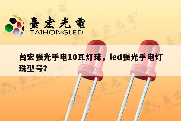 台宏强光手电10瓦灯珠,led强光手电灯珠型号?-第1张图片-led灯珠, 贴片led灯珠, 直插led灯珠, 大功率灯珠, 3528灯珠, led灯珠厂家广东台宏光电科技有限公司 服务热线400-689-8189 台宏强光手电10瓦灯珠,led强光手电灯珠型号?-第1张图片-led灯珠, 贴片led灯珠, 直插led灯珠, 大功率灯珠, 3528灯珠, led灯珠厂家广东台宏光电科技有限公司 服务热线400-689-8189
