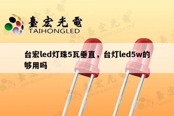 台宏led灯珠5瓦垂直,台灯led5w的够用吗-第1张图片-led灯珠, 贴片led灯珠, 直插led灯珠, 大功率灯珠, 3528灯珠, led灯珠厂家广东台宏光电科技有限公司 服务热线400-689-8189 台宏led灯珠5瓦垂直,台灯led5w的够用吗-第1张图片-led灯珠, 贴片led灯珠, 直插led灯珠, 大功率灯珠, 3528灯珠, led灯珠厂家广东台宏光电科技有限公司 服务热线400-689-8189